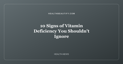 10 Signs of Vitamin Deficiency You Shouldn't Ignore