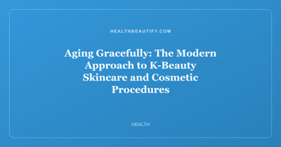 Aging Gracefully: The Modern Approach to K-Beauty Skincare and Cosmetic Procedures
