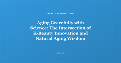Aging Gracefully with Science: The Intersection of K-Beauty Innovation and Natural Aging Wisdom
