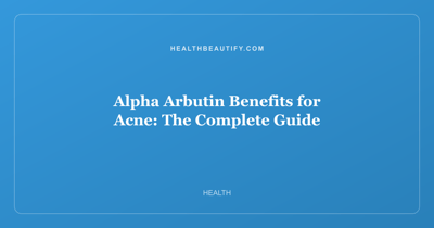 Alpha Arbutin Benefits for Acne: The Complete Guide