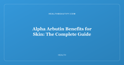 Alpha Arbutin Benefits for Skin: Complete Overview — The Complete Guide