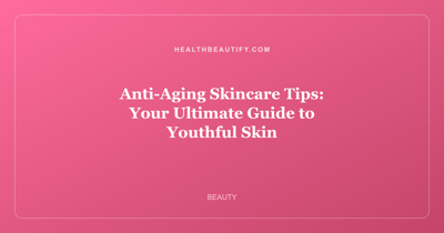 Anti-Aging Skincare Tips: Your Ultimate Guide to Youthful Skin