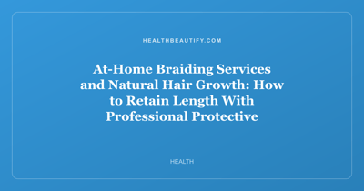 At-Home Braiding Services and Natural Hair Growth: How to Retain Length With Professional Protective Styling