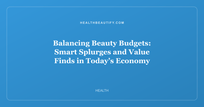 Balancing Beauty Budgets: Smart Splurges and Value Finds in Today’s Economy