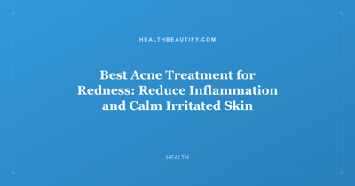 Best Acne Treatment for Redness: Reduce Inflammation and Calm Irritated Skin