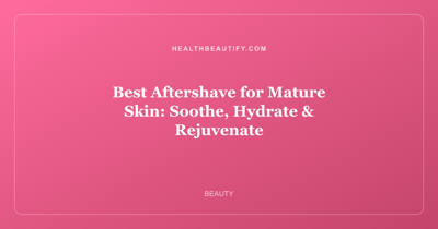 Best Aftershave for Mature Skin: Soothe, Hydrate & Rejuvenate