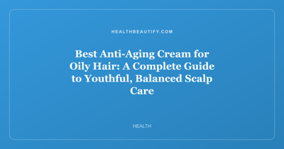 Best Anti-Aging Cream for Oily Hair: A Complete Guide to Youthful, Balanced Scalp Care