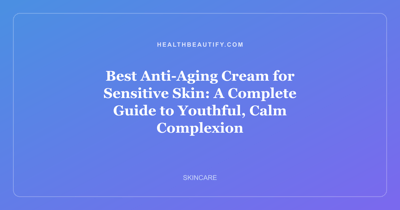 Best Anti-Aging Cream for Sensitive Skin: A Complete Guide to Youthful, Calm Complexion