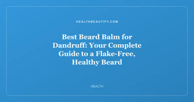 Best Beard Balm for Dandruff: Your Complete Guide to a Flake-Free, Healthy Beard