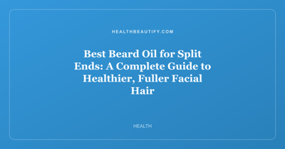 Best Beard Oil for Split Ends: A Complete Guide to Healthier, Fuller Facial Hair