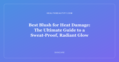 Best Blush for Heat Damage: The Ultimate Guide to a Sweat-Proof, Radiant Glow