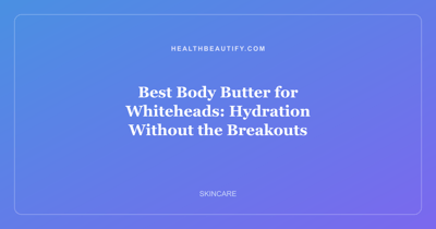 Best Body Butter for Whiteheads: Hydration Without the Breakouts