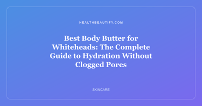 Best Body Butter for Whiteheads: The Complete Guide to Hydration Without Clogged Pores