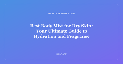 Best Body Mist for Dry Skin: Your Ultimate Guide to Hydration and Fragrance