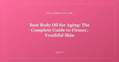 Best Body Oil for Aging: The Complete Guide to Firmer, Youthful Skin