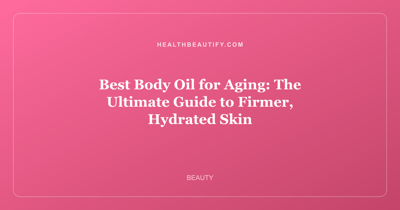 Best Body Oil for Aging: The Ultimate Guide to Firmer, Hydrated Skin