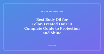 Best Body Oil for Color-Treated Hair: A Complete Guide to Protection and Shine