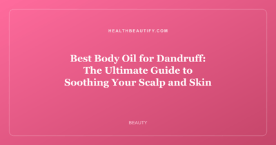 Best Body Oil for Dandruff: The Ultimate Guide to Soothing Your Scalp and Skin