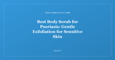 Best Body Scrub for Psoriasis: Gentle Exfoliation for Sensitive Skin
