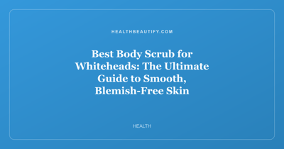 Best Body Scrub for Whiteheads: The Ultimate Guide to Smooth, Blemish-Free Skin
