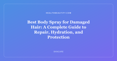 Best Body Spray for Damaged Hair: A Complete Guide to Repair, Hydration, and Protection