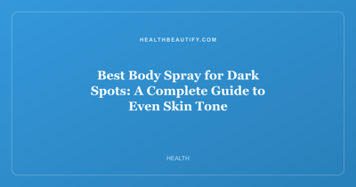 Best Body Spray for Dark Spots: A Complete Guide to Even Skin Tone