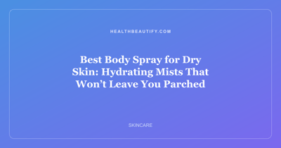 Best Body Spray for Dry Skin: Hydrating Mists That Won’t Leave You Parched