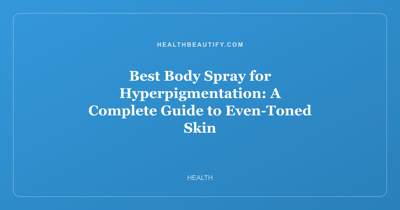 Best Body Spray for Hyperpigmentation: A Complete Guide to Even-Toned Skin