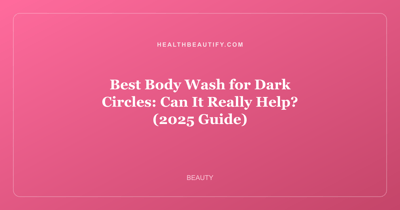 Best Body Wash for Dark Circles: Can It Really Help? (2025 Guide)