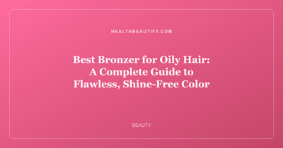 Best Bronzer for Oily Hair: A Complete Guide to Flawless, Shine-Free Color