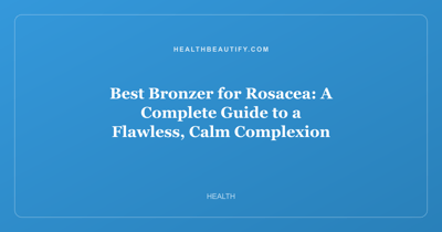 Best Bronzer for Rosacea: A Complete Guide to a Flawless, Calm Complexion