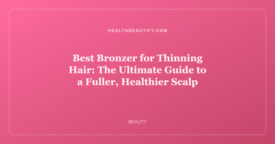 Best Bronzer for Thinning Hair: The Ultimate Guide to a Fuller, Healthier Scalp