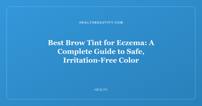 Best Brow Tint for Eczema: A Complete Guide to Safe, Irritation-Free Color
