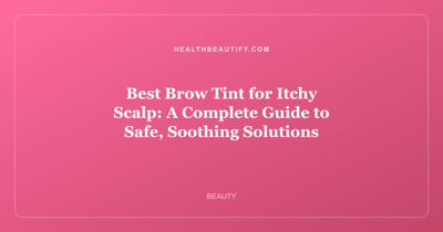 Best Brow Tint for Itchy Scalp: A Complete Guide to Safe, Soothing Solutions