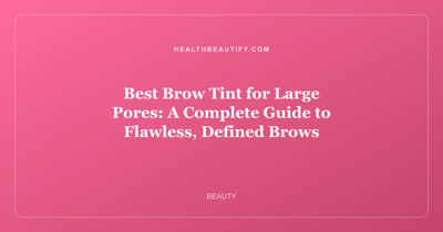 Best Brow Tint for Large Pores: A Complete Guide to Flawless, Defined Brows