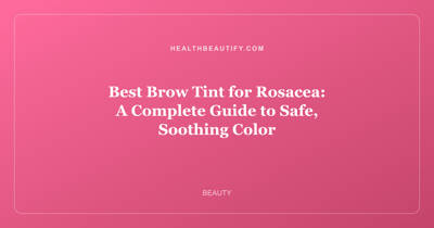 Best Brow Tint for Rosacea: A Complete Guide to Safe, Soothing Color