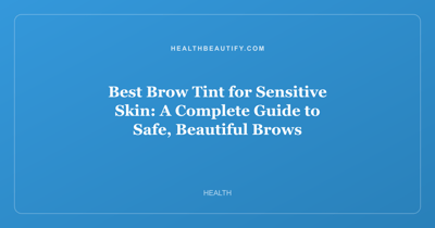 Best Brow Tint for Sensitive Skin: A Complete Guide to Safe, Beautiful Brows