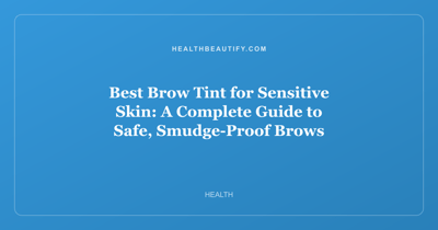Best Brow Tint for Sensitive Skin: A Complete Guide to Safe, Smudge-Proof Brows