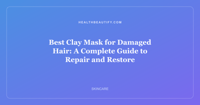 Best Clay Mask for Damaged Hair: A Complete Guide to Repair and Restore