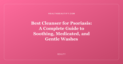 Best Cleanser for Psoriasis: A Complete Guide to Soothing, Medicated, and Gentle Washes