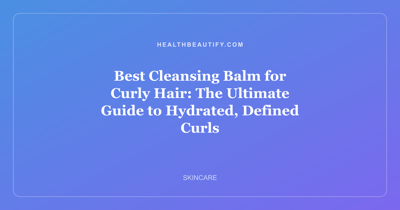 Best Cleansing Balm for Curly Hair: The Ultimate Guide to Hydrated, Defined Curls