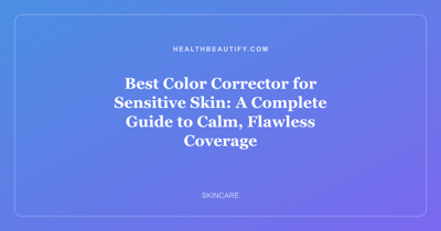 Best Color Corrector for Sensitive Skin: A Complete Guide to Calm, Flawless Coverage