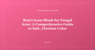 Best Cream Blush for Fungal Acne: A Comprehensive Guide to Safe, Flawless Color