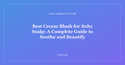 Best Cream Blush for Itchy Scalp: A Complete Guide to Soothe and Beautify