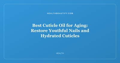 Best Cuticle Oil for Aging: Restore Youthful Nails and Hydrated Cuticles