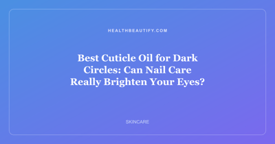 Best Cuticle Oil for Dark Circles: Can Nail Care Really Brighten Your Eyes?