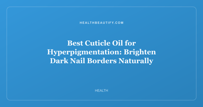 Best Cuticle Oil for Hyperpigmentation: Brighten Dark Nail Borders Naturally