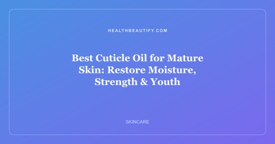 Best Cuticle Oil for Mature Skin: Restore Moisture, Strength & Youth