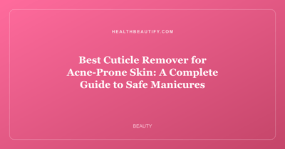 Best Cuticle Remover for Acne-Prone Skin: Complete Overview — A Complete Guide to Safe Manicures