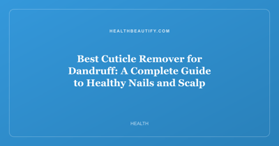 Best Cuticle Remover for Dandruff: A Complete Guide to Healthy Nails and Scalp